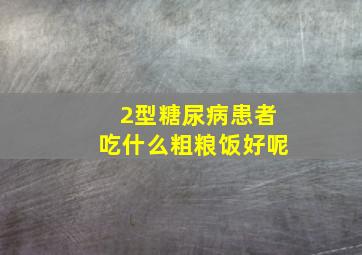 2型糖尿病患者吃什么粗粮饭好呢