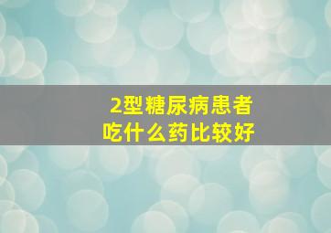 2型糖尿病患者吃什么药比较好