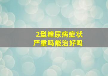 2型糖尿病症状严重吗能治好吗