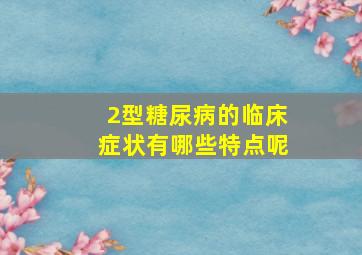 2型糖尿病的临床症状有哪些特点呢