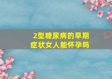 2型糖尿病的早期症状女人能怀孕吗