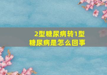 2型糖尿病转1型糖尿病是怎么回事