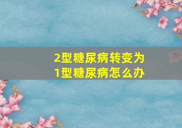 2型糖尿病转变为1型糖尿病怎么办