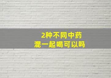 2种不同中药混一起喝可以吗