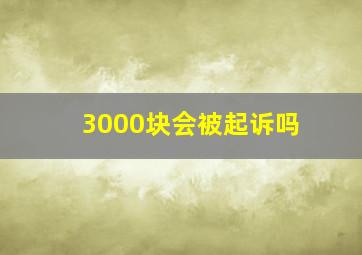 3000块会被起诉吗