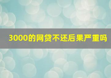 3000的网贷不还后果严重吗