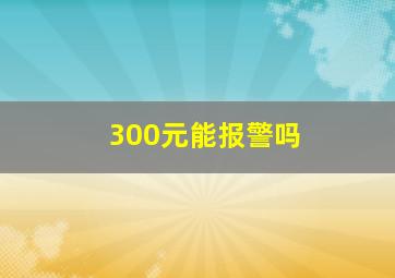 300元能报警吗