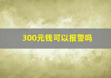 300元钱可以报警吗