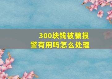 300块钱被骗报警有用吗怎么处理