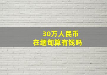 30万人民币在缅甸算有钱吗