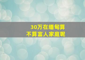 30万在缅甸算不算富人家庭呢