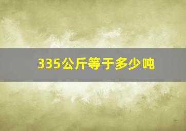 335公斤等于多少吨