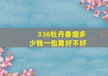 336牡丹香烟多少钱一包胃好不好