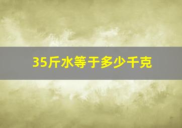 35斤水等于多少千克