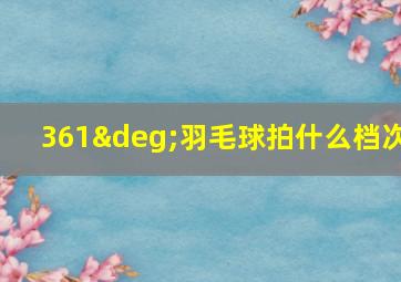 361°羽毛球拍什么档次