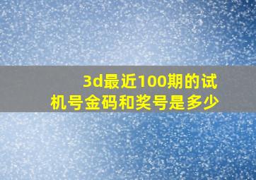 3d最近100期的试机号金码和奖号是多少