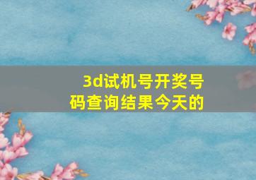 3d试机号开奖号码查询结果今天的