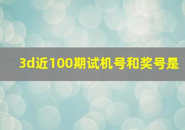 3d近100期试机号和奖号是