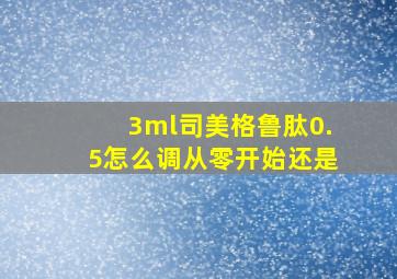 3ml司美格鲁肽0.5怎么调从零开始还是