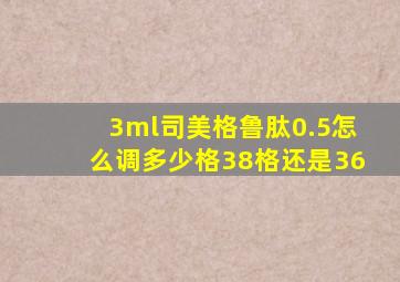 3ml司美格鲁肽0.5怎么调多少格38格还是36