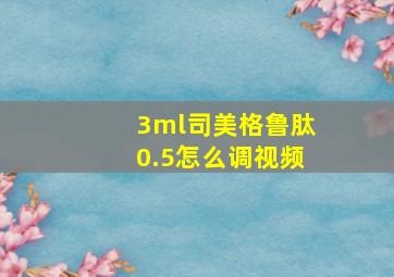 3ml司美格鲁肽0.5怎么调视频