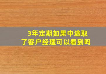 3年定期如果中途取了客户经理可以看到吗