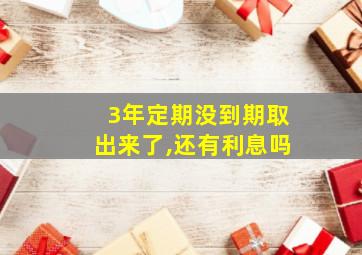 3年定期没到期取出来了,还有利息吗