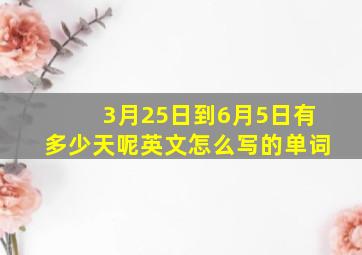 3月25日到6月5日有多少天呢英文怎么写的单词