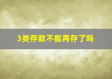 3类存款不能再存了吗