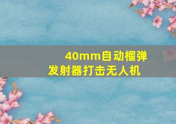 40mm自动榴弹发射器打击无人机