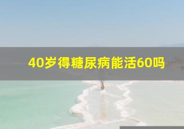 40岁得糖尿病能活60吗