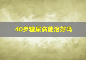 40岁糖尿病能治好吗