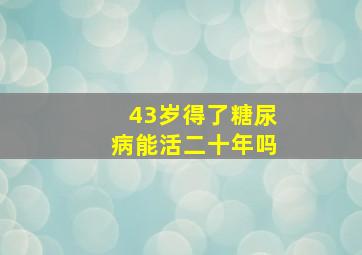 43岁得了糖尿病能活二十年吗