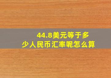 44.8美元等于多少人民币汇率呢怎么算