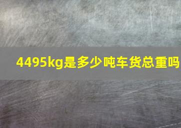 4495kg是多少吨车货总重吗