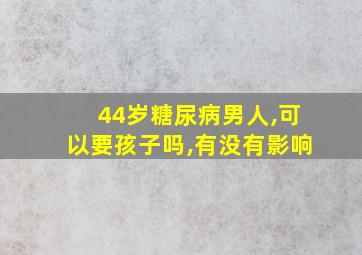 44岁糖尿病男人,可以要孩子吗,有没有影响