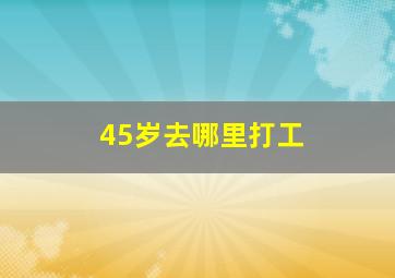 45岁去哪里打工