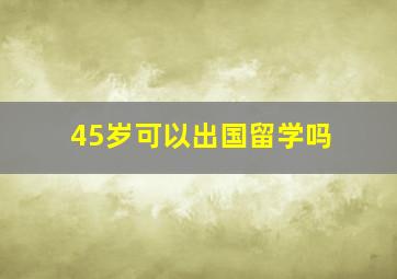 45岁可以出国留学吗