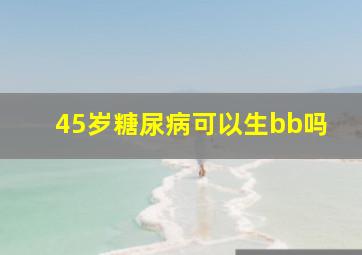 45岁糖尿病可以生bb吗