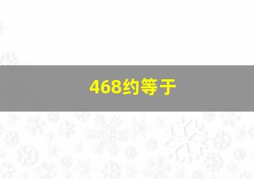 468约等于