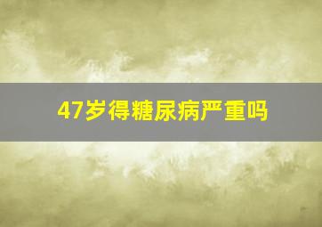 47岁得糖尿病严重吗