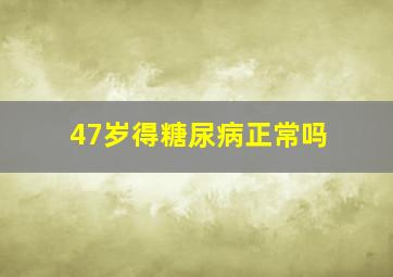 47岁得糖尿病正常吗