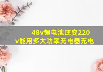 48v锂电池逆变220v能用多大功率充电器充电