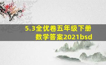 5.3全优卷五年级下册数学答案2021bsd