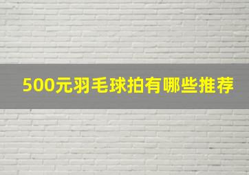 500元羽毛球拍有哪些推荐