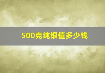 500克纯银值多少钱