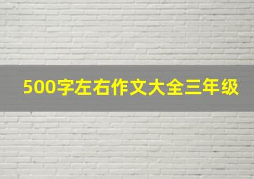 500字左右作文大全三年级