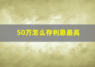 50万怎么存利息最高