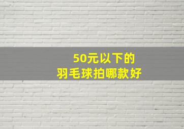 50元以下的羽毛球拍哪款好