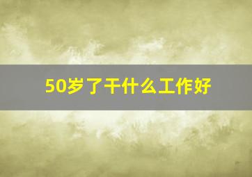 50岁了干什么工作好